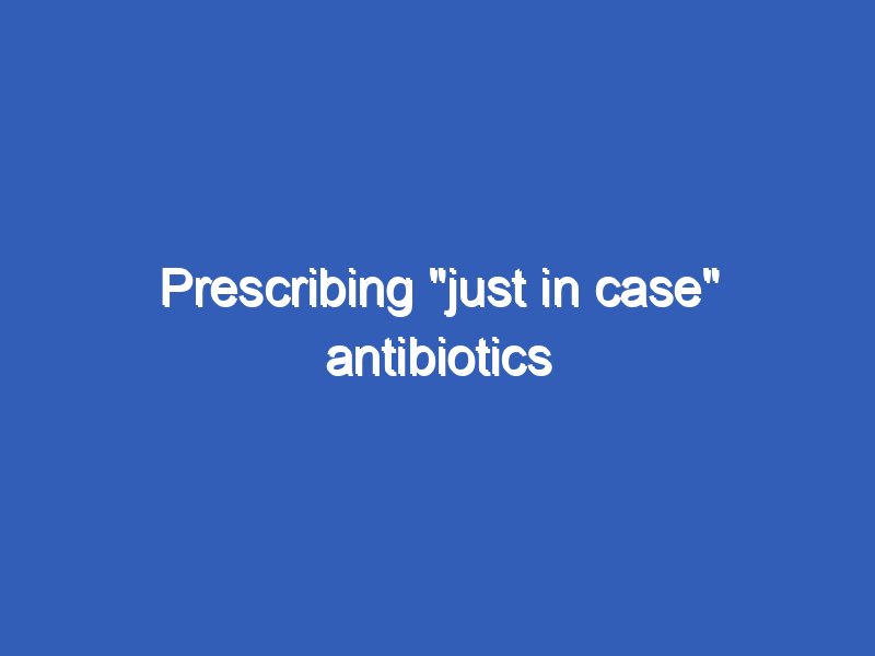 Prescribing “just in case” antibiotics Nettleham Medical Practice